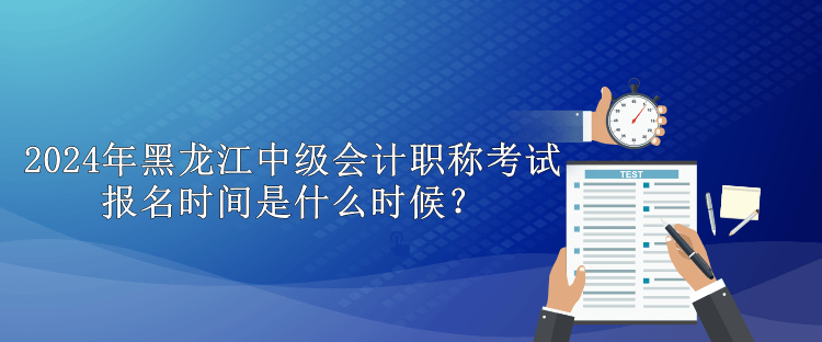 2024年黑龍江中級(jí)會(huì)計(jì)職稱(chēng)考試報(bào)名時(shí)間是什么時(shí)候？