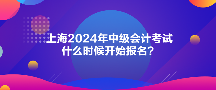 上海2024年中級會(huì)計(jì)考試什么時(shí)候開始報(bào)名？