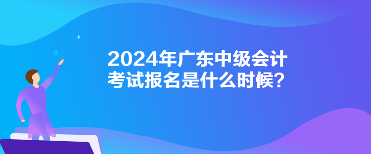 2024年廣東中級會計考試報名是什么時候？