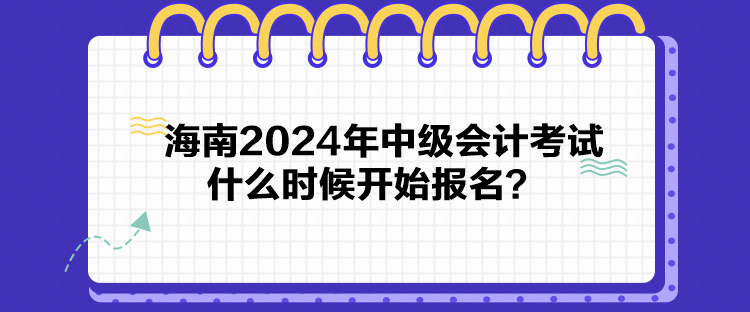 海南2024年中級會計考試什么時候開始報名？