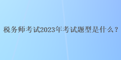 稅務師考試2023年考試題型是什么？