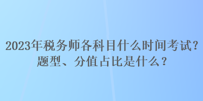 2023年稅務(wù)師各科目什么時間考試？題型、分值占比是什么？