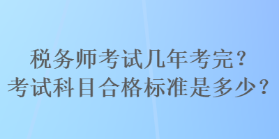 稅務(wù)師考試幾年考完？考試科目合格標(biāo)準(zhǔn)是多少？