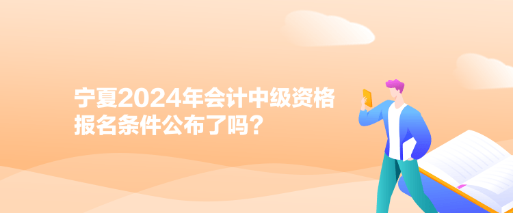 寧夏2024年會計中級資格報名條件公布了嗎？