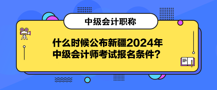 什么時(shí)候公布新疆2024年中級會(huì)計(jì)師考試報(bào)名條件？