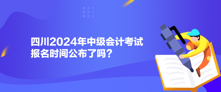 四川2024年中級(jí)會(huì)計(jì)考試報(bào)名時(shí)間公布了嗎？