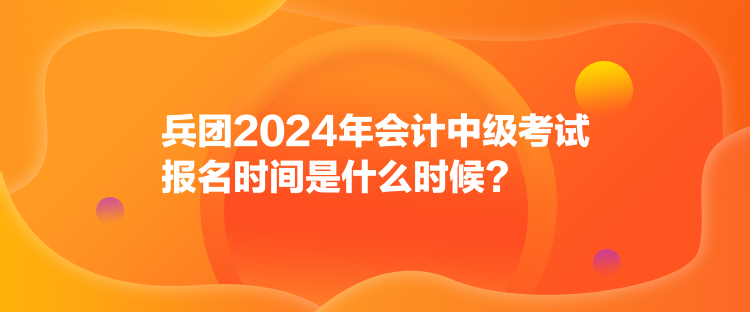 兵團(tuán)2024年會(huì)計(jì)中級(jí)考試報(bào)名時(shí)間是什么時(shí)候？