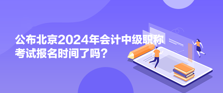 公布北京2024年會計中級職稱考試報名時間了嗎？