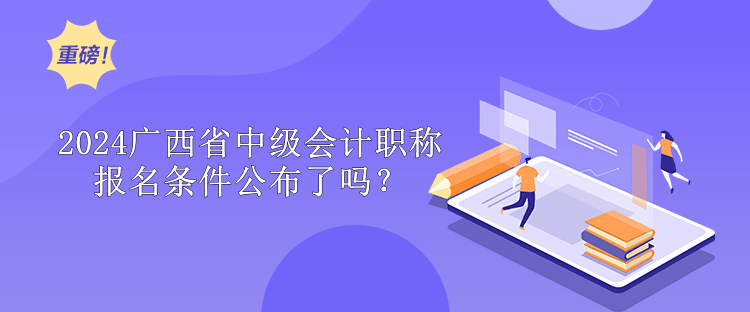 2024廣西省中級會計職稱報名條件公布了嗎？