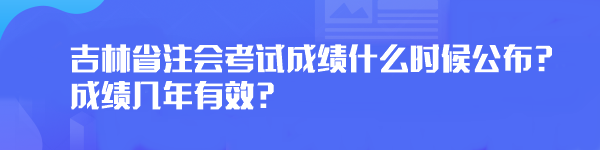 2023年吉林省注會考試成績什么時(shí)候公布？成績幾年有效？