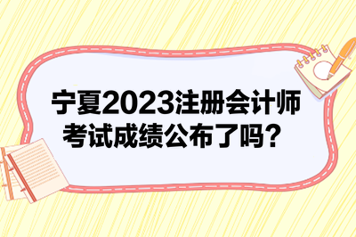 寧夏2023注冊(cè)會(huì)計(jì)師考試成績(jī)公布了嗎？