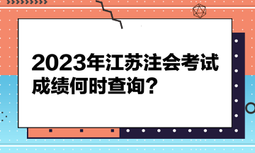 2023年江蘇注會(huì)考試成績何時(shí)查詢？