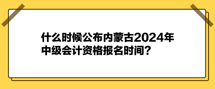 什么時候公布內(nèi)蒙古2024年中級會計資格報名時間？