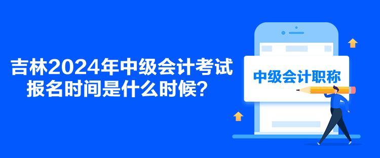 吉林2024年中級(jí)會(huì)計(jì)考試報(bào)名時(shí)間是什么時(shí)候？