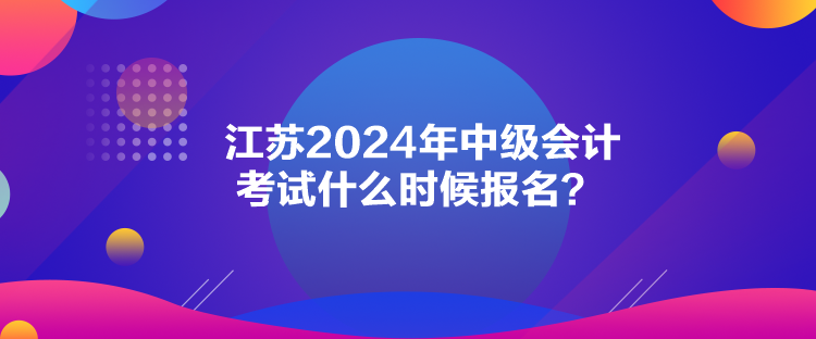 江蘇2024年中級會計考試什么時候報名？