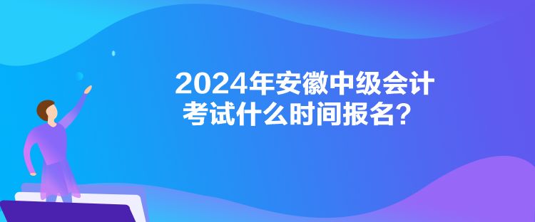 2024年安徽中級會計考試什么時間報名？