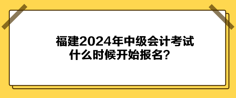 福建2024年中級(jí)會(huì)計(jì)考試什么時(shí)候開(kāi)始報(bào)名？