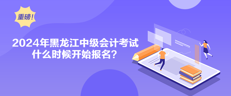 2024年黑龍江中級(jí)會(huì)計(jì)考試什么時(shí)候開始報(bào)名？