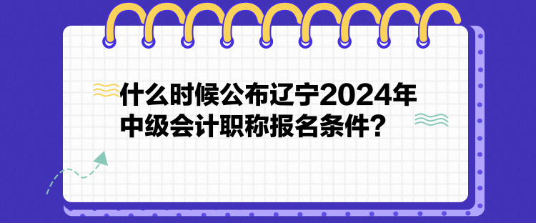 什么時(shí)候公布遼寧2024年中級(jí)會(huì)計(jì)職稱報(bào)名條件？