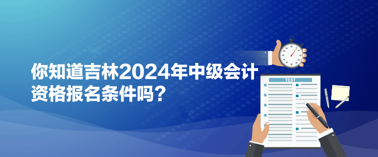 你知道吉林2024年中級會計資格報名條件嗎？