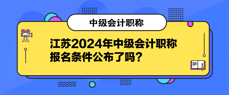 江蘇2024年中級(jí)會(huì)計(jì)職稱報(bào)名條件公布了嗎？