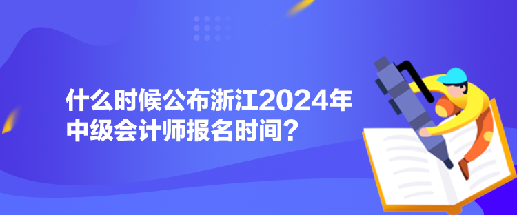 什么時候公布浙江2024年中級會計師報名時間？