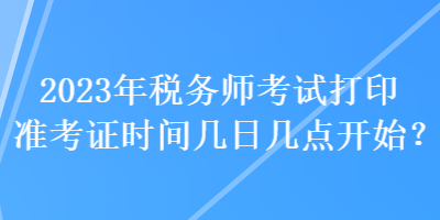 2023年稅務(wù)師考試打印準(zhǔn)考證時(shí)間幾日幾點(diǎn)開始？