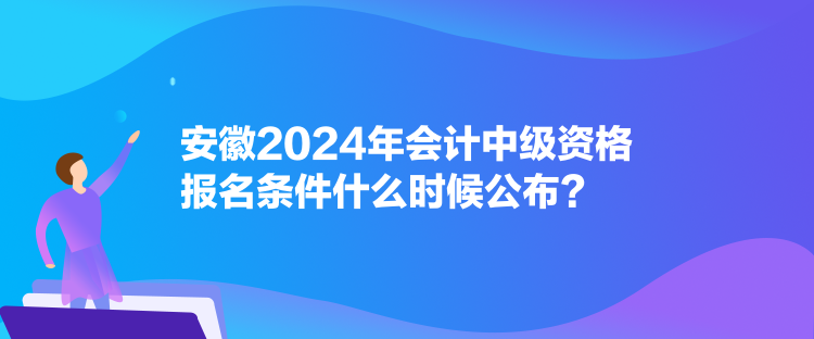 安徽2024年會(huì)計(jì)中級(jí)資格報(bào)名條件什么時(shí)候公布？