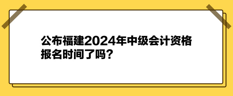 公布福建2024年中級(jí)會(huì)計(jì)資格報(bào)名時(shí)間了嗎？