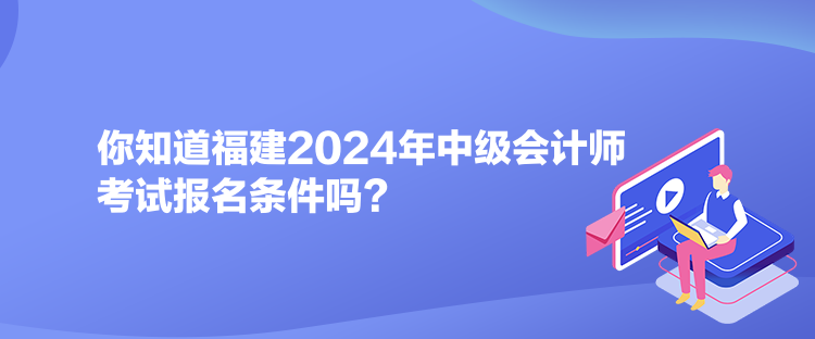 你知道福建2024年中級會計(jì)師考試報(bào)名條件嗎？