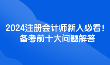 2024注冊會計(jì)師新人必看！備考前十大問題解答