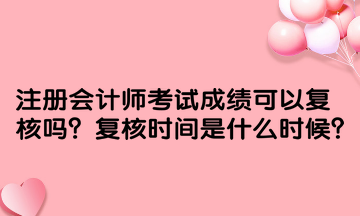 注冊(cè)會(huì)計(jì)師考試成績(jī)可以復(fù)核嗎？復(fù)核時(shí)間是什么時(shí)候？