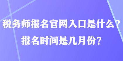 稅務(wù)師報名官網(wǎng)入口是什么？報名時間是幾月份？