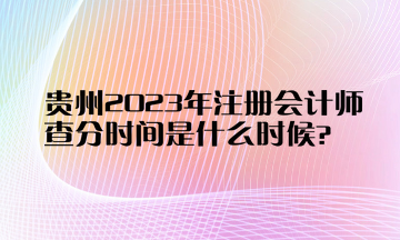 貴州2023年注冊會計師查分時間是什么時候？