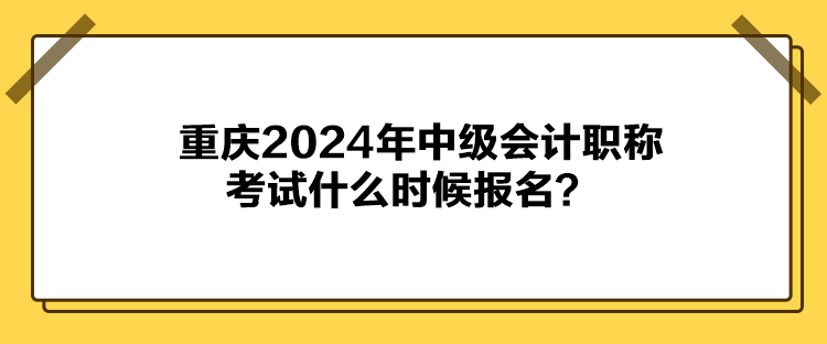 重慶2024年中級會計職稱考試什么時候報名？