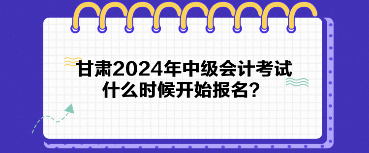 甘肅2024年中級(jí)會(huì)計(jì)考試什么時(shí)候開(kāi)始報(bào)名？