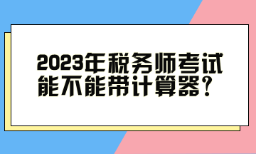 2023年稅務(wù)師考試能不能帶計算器？