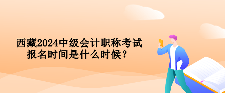 西藏2024中級(jí)會(huì)計(jì)職稱考試報(bào)名時(shí)間是什么時(shí)候？