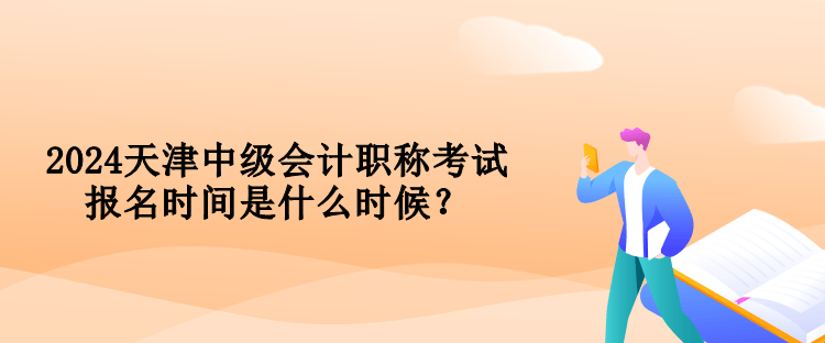 2024天津中級(jí)會(huì)計(jì)職稱(chēng)考試報(bào)名時(shí)間是什么時(shí)候？