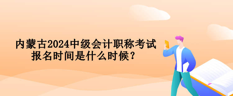 內(nèi)蒙古2024中級會計職稱考試報名時間是什么時候？