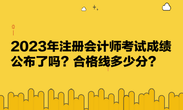 2023年注冊會計師考試成績公布了嗎？合格線多少分？