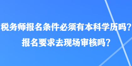 稅務(wù)師報(bào)名條件必須有本科學(xué)歷嗎？報(bào)名要求去現(xiàn)場審核嗎？