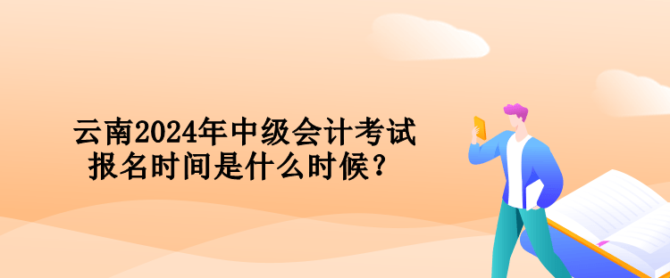 云南2024年中級會計(jì)考試報(bào)名時間是什么時候？