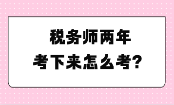 稅務(wù)師兩年考下來(lái)怎么考？