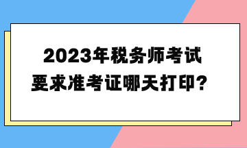 2023年稅務(wù)師考試要求準(zhǔn)考證哪天打印？