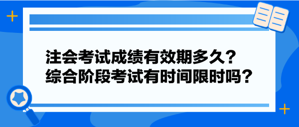 注會考試成績有效期多久？綜合階段考試有時間限時嗎？