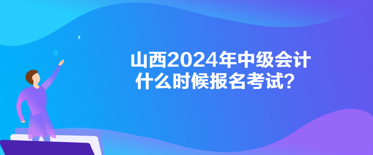 山西2024年中級會(huì)計(jì)什么時(shí)候報(bào)名考試？