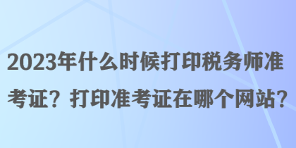 2023年什么時候打印稅務(wù)師準考證？打印準考證在哪個網(wǎng)站？