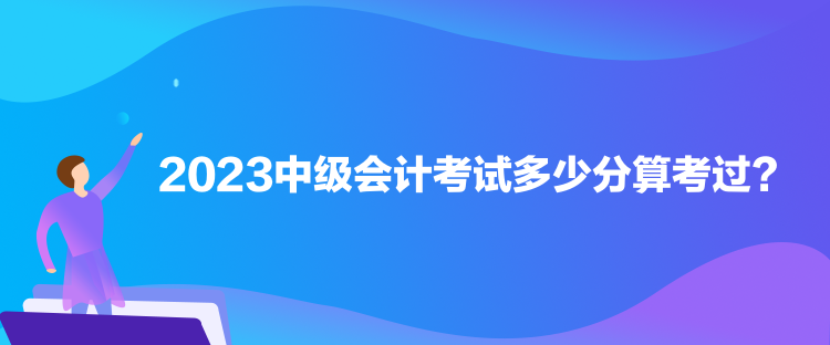 2023中級會計考試多少分算考過？