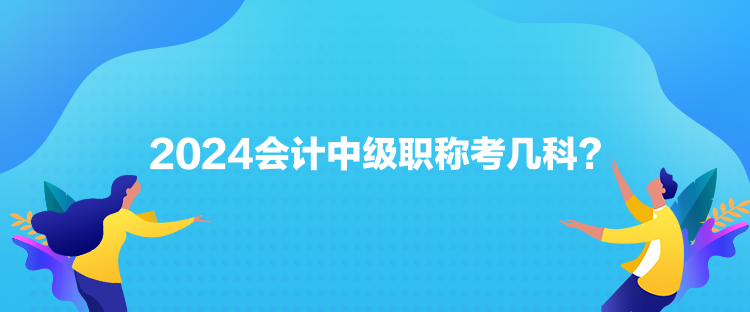 2024會(huì)計(jì)中級(jí)職稱考幾科？